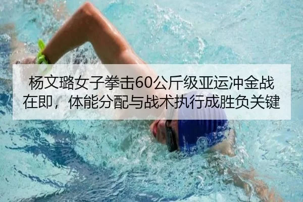 杨文璐女子拳击60公斤级亚运冲金战在即，体能分配与战术执行成胜负关键